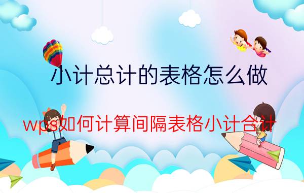 小计总计的表格怎么做 wps如何计算间隔表格小计合计？